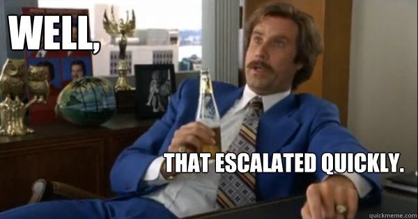 Ron Burgundy Meme,  "That Escalated Quickly."